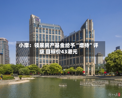 小摩：领展房产基金给予“增持”评级 目标价43港元-第1张图片
