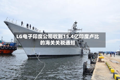 LG电子印度公司收到15.4亿印度卢比的海关关税通知-第2张图片
