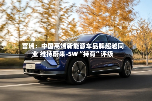 富瑞：中国高端新能源车品牌超越同业 维持蔚来-SW“持有”评级-第1张图片