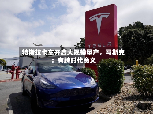 特斯拉卡车开启大规模量产，马斯克：有跨时代意义-第3张图片