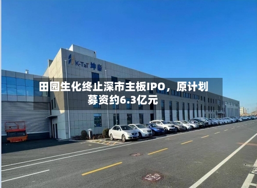 田园生化终止深市主板IPO，原计划募资约6.3亿元-第1张图片