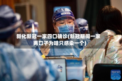 新化新冠一家四口确诊(新冠期间一家两口子为啥只感染一个)-第2张图片