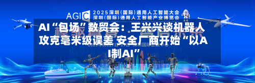 AI“包场”数贸会：王兴兴谈机器人攻克毫米级误差 安全厂商开始“以AI制AI	”-第2张图片