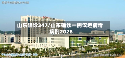 山东确诊347/山东确诊一例汉坦病毒病例2026-第2张图片