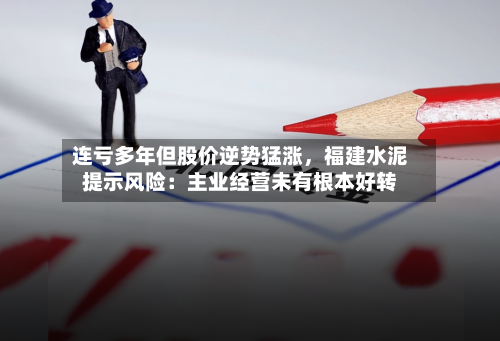 连亏多年但股价逆势猛涨，福建水泥提示风险：主业经营未有根本好转-第2张图片