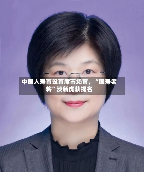 中国人寿首设首席市场官，“国寿老将”淡新虎获提名-第3张图片