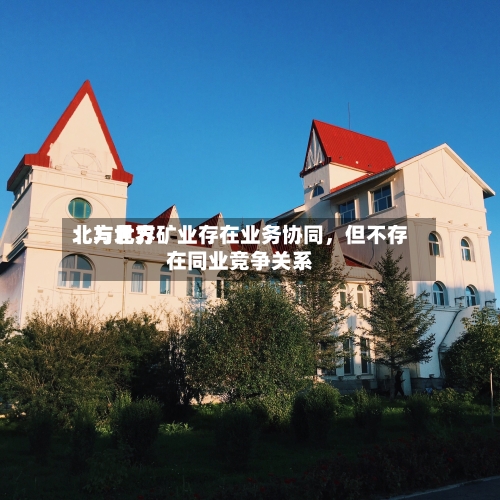北方世界：与北方矿业存在业务协同	，但不存在同业竞争关系-第2张图片