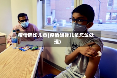 疫情确诊儿童(疫情确诊儿童怎么处理)-第3张图片