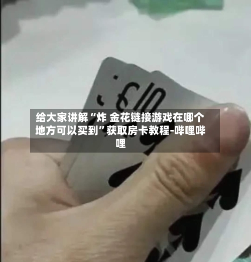 给大家讲解“炸 金花链接游戏在哪个地方可以买到”获取房卡教程-哔哩哔哩-第2张图片