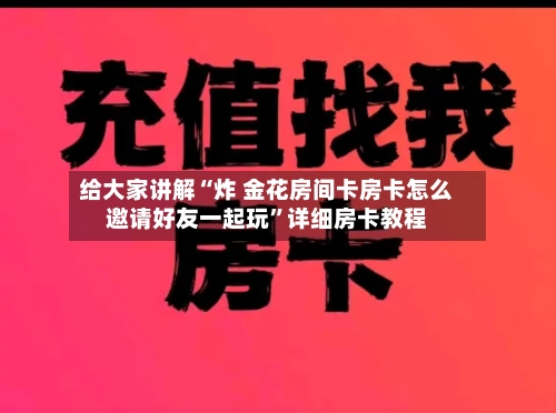 给大家讲解“炸 金花房间卡房卡怎么邀请好友一起玩”详细房卡教程-第3张图片
