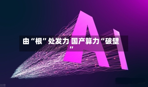 由“根”处发力 国产算力“破壁”-第3张图片