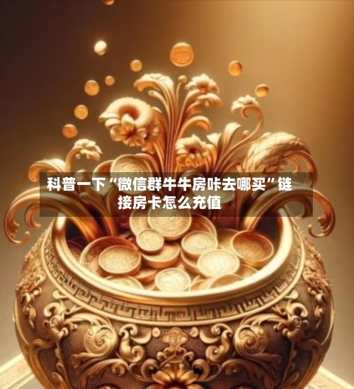 科普一下“微信群牛牛房咔去哪买”链接房卡怎么充值-第2张图片