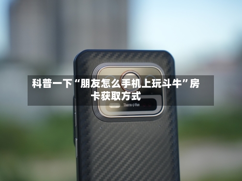 科普一下“朋友怎么手机上玩斗牛”房卡获取方式-第3张图片