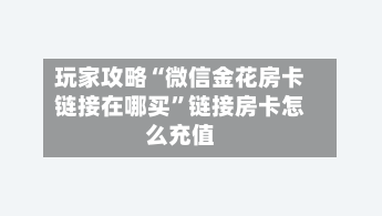 玩家攻略“微信金花房卡链接在哪买”链接房卡怎么充值-第2张图片