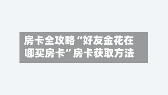 房卡全攻略“好友金花在哪买房卡”房卡获取方法-第3张图片