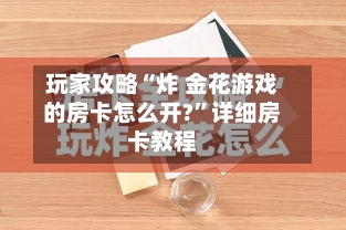 玩家攻略“炸 金花游戏的房卡怎么开?”详细房卡教程-第3张图片