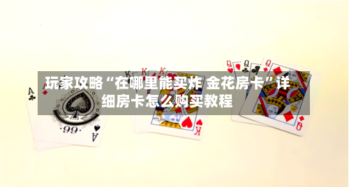 玩家攻略“在哪里能买炸 金花房卡”详细房卡怎么购买教程-第2张图片