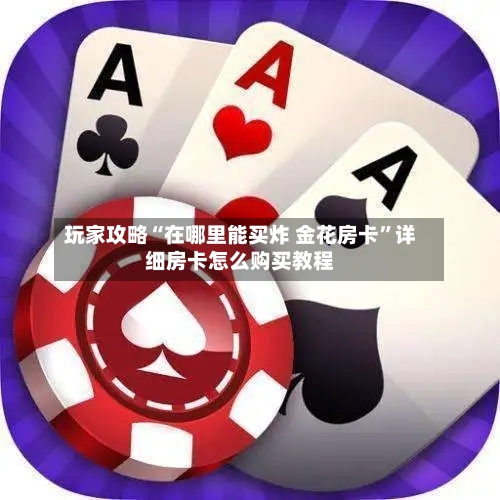玩家攻略“在哪里能买炸 金花房卡”详细房卡怎么购买教程-第3张图片