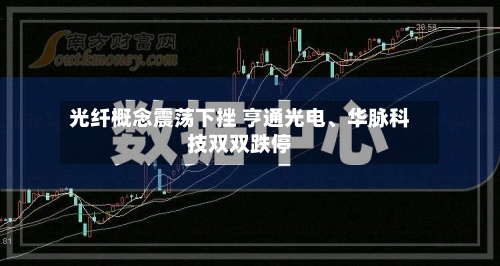 光纤概念震荡下挫 亨通光电、华脉科技双双跌停-第2张图片