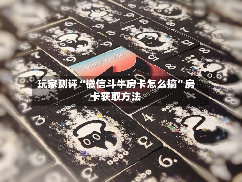 玩家测评“微信斗牛房卡怎么搞”房卡获取方法-第3张图片