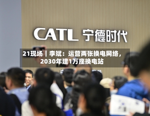 21现场｜李斌：运营两张换电网络，2030年建1万座换电站