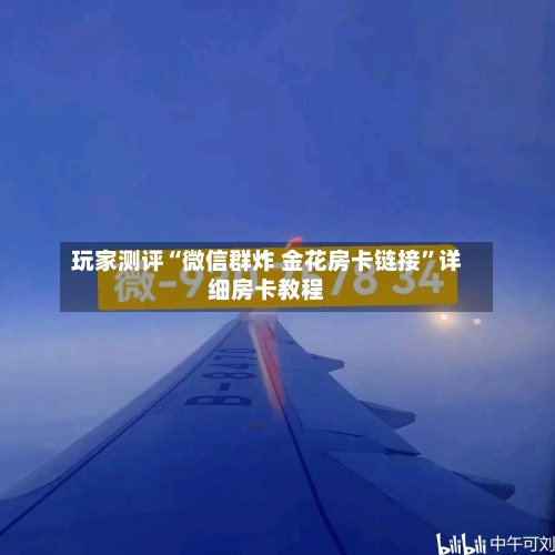 玩家测评“微信群炸 金花房卡链接”详细房卡教程-第2张图片