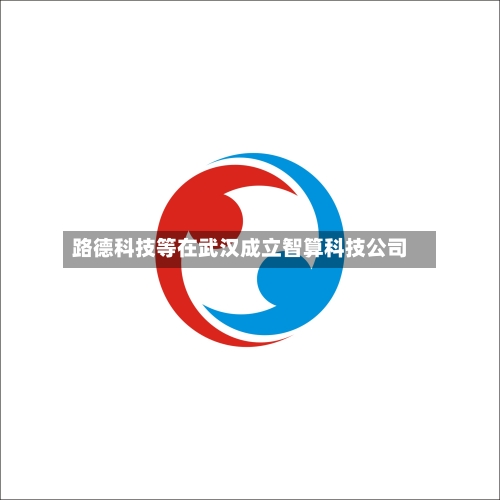 路德科技等在武汉成立智算科技公司