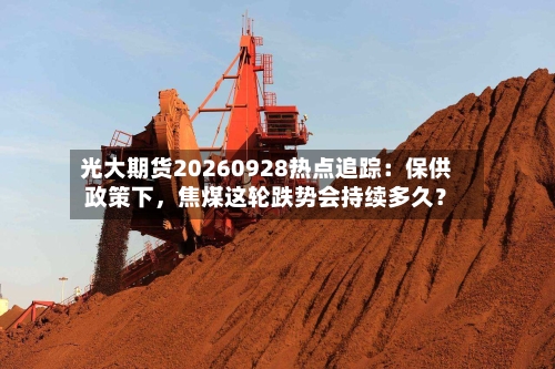 光大期货20260928热点追踪：保供政策下，焦煤这轮跌势会持续多久？