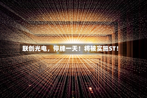 联创光电，停牌一天！将被实施ST！
