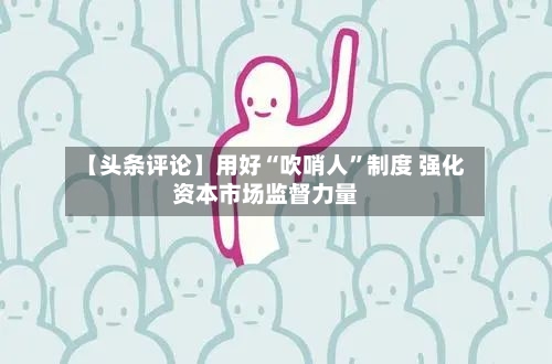 【头条评论】用好“吹哨人	”制度 强化资本市场监督力量-第2张图片