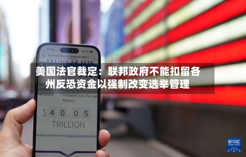 美国法官裁定:联邦政府不能扣留各州反恐资金以强制改变选举管理-第1张图片
