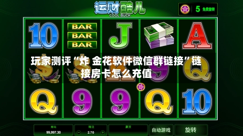 玩家测评“炸 金花软件微信群链接”链接房卡怎么充值-第3张图片