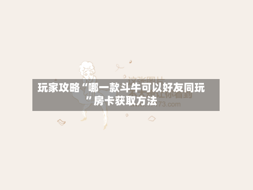 玩家攻略“哪一款斗牛可以好友同玩	”房卡获取方法-第2张图片