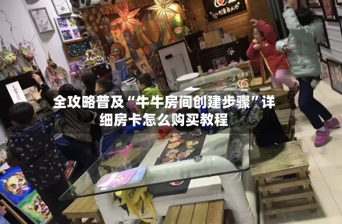 全攻略普及“牛牛房间创建步骤”详细房卡怎么购买教程-第2张图片