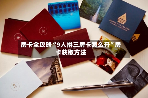 房卡全攻略“9人拼三房卡怎么开	”房卡获取方法-第2张图片