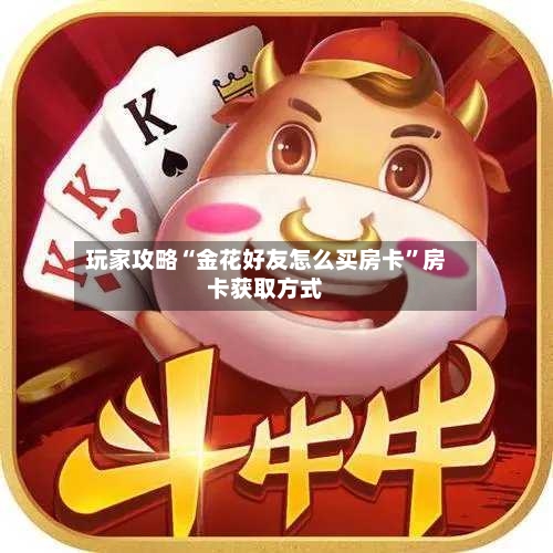 玩家攻略“金花好友怎么买房卡	”房卡获取方式-第2张图片