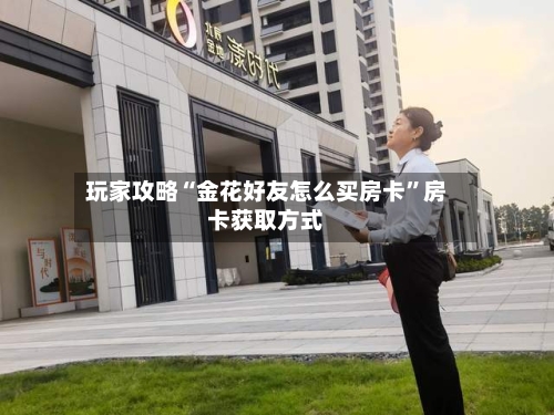 玩家攻略“金花好友怎么买房卡”房卡获取方式-第3张图片