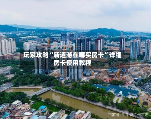 玩家攻略“新道游在哪买房卡	”详细房卡使用教程-第3张图片