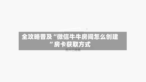 全攻略普及“微信牛牛房间怎么创建	”房卡获取方式-第3张图片