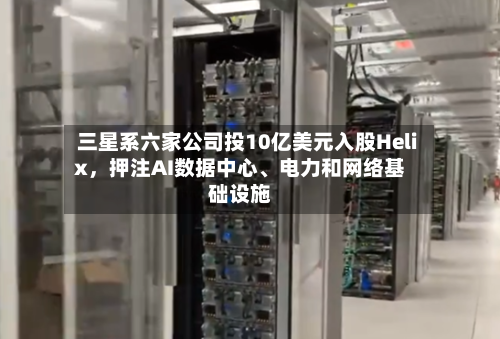 三星系六家公司投10亿美元入股Helix，押注AI数据中心	、电力和网络基础设施-第3张图片