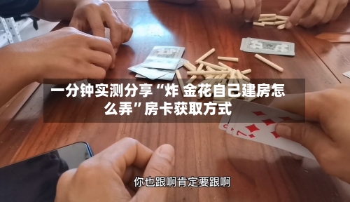 一分钟实测分享“炸 金花自己建房怎么弄”房卡获取方式-第2张图片