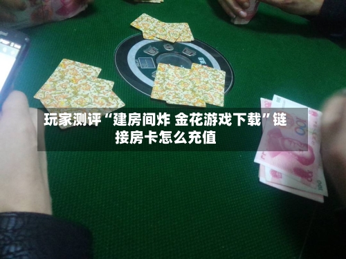 玩家测评“建房间炸 金花游戏下载”链接房卡怎么充值-第2张图片