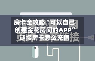 房卡全攻略“可以自己创建金花房间的APP	”链接房卡怎么充值-第2张图片