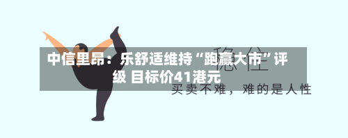 中信里昂：乐舒适维持“跑赢大市”评级 目标价41港元-第2张图片