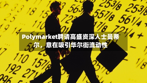 Polymarket聘请高盛资深人士曼蒂尔，意在吸引华尔街流动性-第2张图片