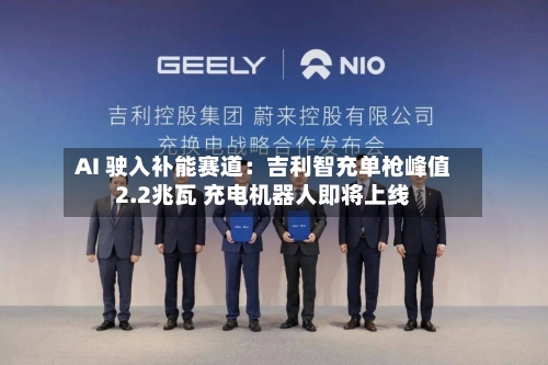 AI 驶入补能赛道：吉利智充单枪峰值2.2兆瓦 充电机器人即将上线