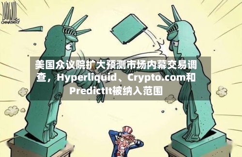 美国众议院扩大预测市场内幕交易调查	，Hyperliquid、Crypto.com和PredictIt被纳入范围-第3张图片
