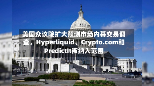 美国众议院扩大预测市场内幕交易调查，Hyperliquid、Crypto.com和PredictIt被纳入范围-第2张图片