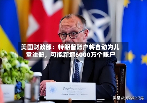 美国财政部：特朗普账户将自动为儿童注册	，可能新增6000万个账户-第2张图片