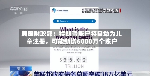 美国财政部：特朗普账户将自动为儿童注册	，可能新增6000万个账户-第3张图片